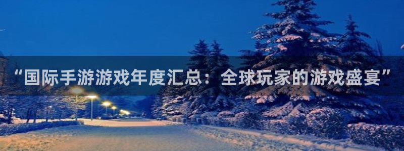 欧博娱乐网页登录入口：“国际手游游戏年度汇总：全球玩家的游戏