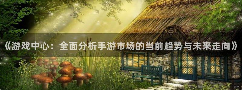 欧博娱乐平台注册开户：《游戏中心：全面分析手游市场的当前趋势